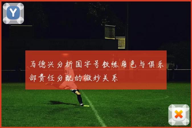 马德兴分析国字号教练角色与俱乐部责任分配的微妙关系
