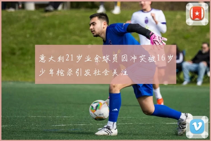 意大利21岁业余球员因冲突被16岁少年枪杀引发社会关注