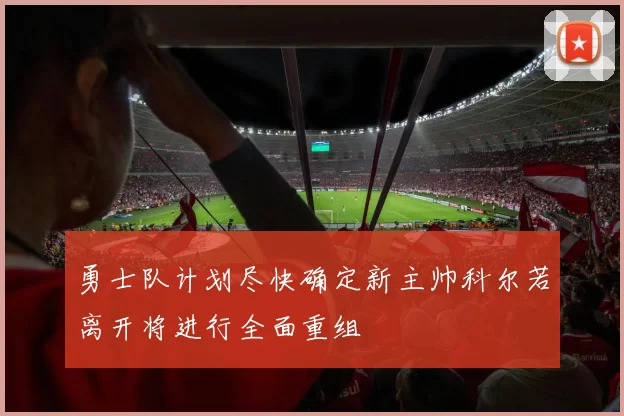 勇士队计划尽快确定新主帅科尔若离开将进行全面重组