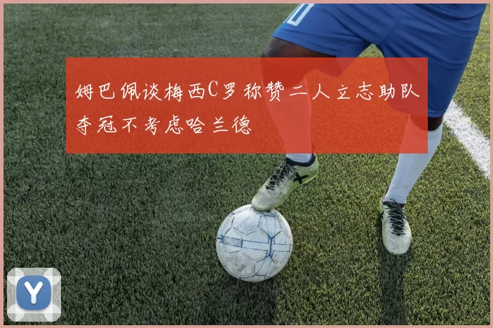 姆巴佩谈梅西C罗称赞二人立志助队夺冠不考虑哈兰德