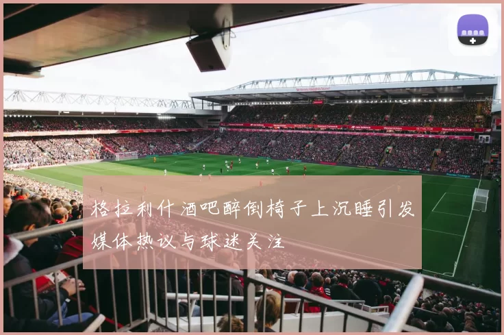 格拉利什酒吧醉倒椅子上沉睡引发媒体热议与球迷关注