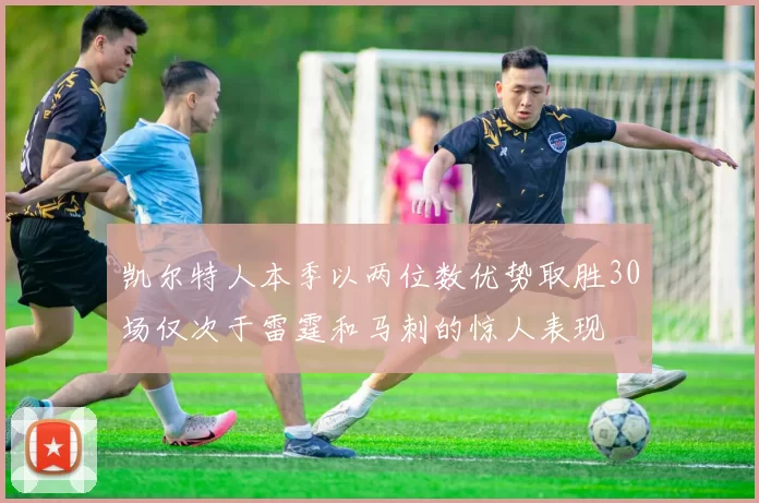 凯尔特人本季以两位数优势取胜30场仅次于雷霆和马刺的惊人表现