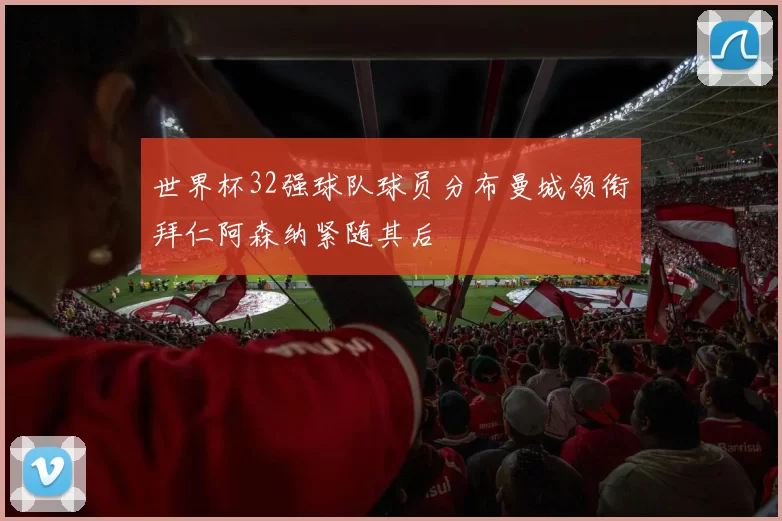 世界杯32强球队球员分布曼城领衔拜仁阿森纳紧随其后
