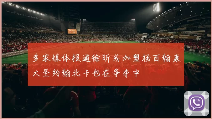 多家媒体报道徐昕或加盟杨百翰康大圣约翰北卡也在争夺中