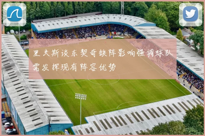 里夫斯谈东契奇缺阵影响强调球队需发挥现有阵容优势