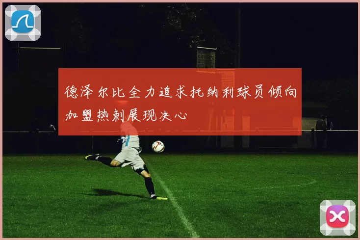 德泽尔比全力追求托纳利球员倾向加盟热刺展现决心