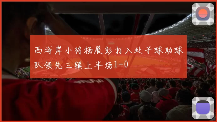西海岸小将杨展彭打入处子球助球队领先三镇上半场1-0