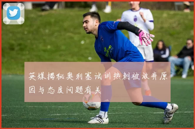 英媒揭秘奥利塞试训热刺被放弃原因与态度问题有关