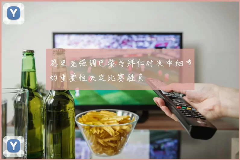 恩里克强调巴黎与拜仁对决中细节的重要性决定比赛胜负