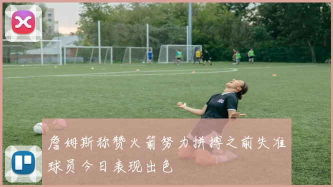 詹姆斯称赞火箭努力拼搏之前失准球员今日表现出色