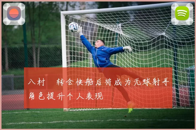 八村塁转会快船后将成为无球射手角色提升个人表现