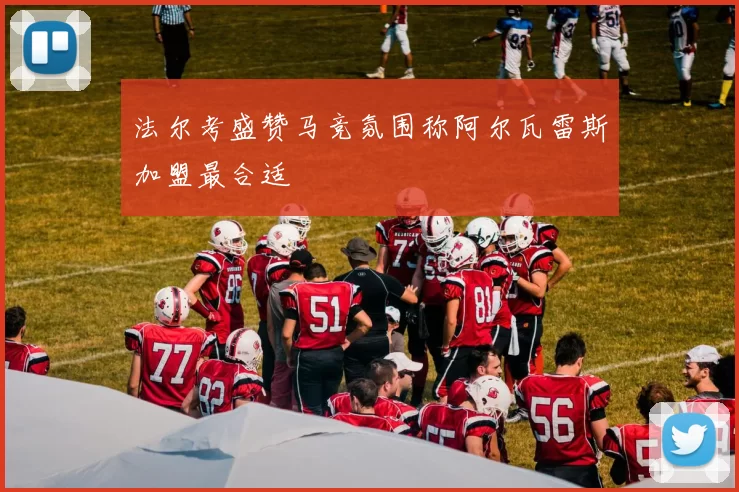 法尔考盛赞马竞氛围称阿尔瓦雷斯加盟最合适