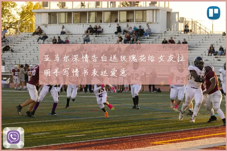 亚马尔深情告白送玫瑰花给女友拉明手写情书表达爱意