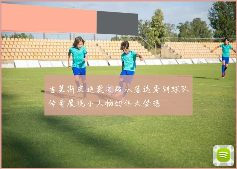吉莱斯皮逆袭之路从落选秀到球队传奇展现小人物的伟大梦想