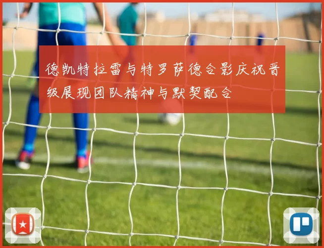 德凯特拉雷与特罗萨德合影庆祝晋级展现团队精神与默契配合