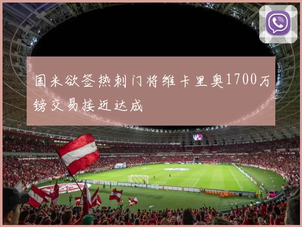 国米欲签热刺门将维卡里奥1700万镑交易接近达成