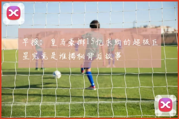 早报：皇马豪掷15亿求购的超级巨星究竟是谁揭秘背后故事