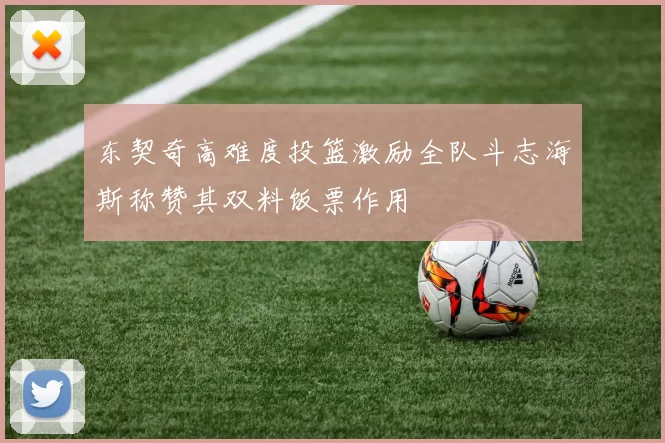 东契奇高难度投篮激励全队斗志海斯称赞其双料饭票作用
