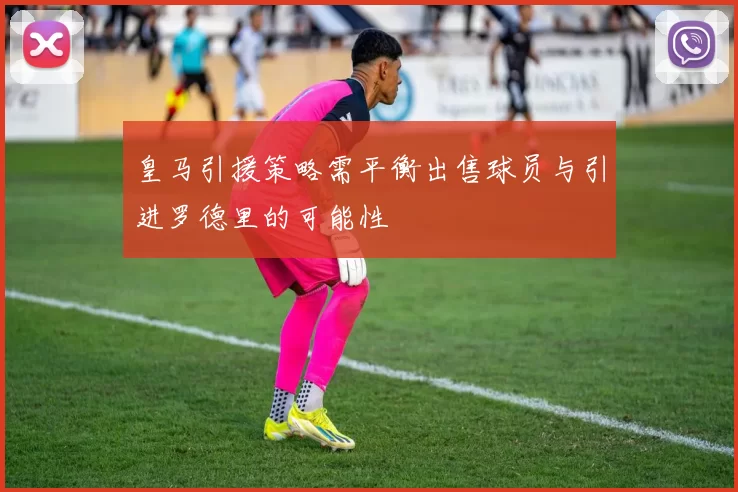 皇马引援策略需平衡出售球员与引进罗德里的可能性
