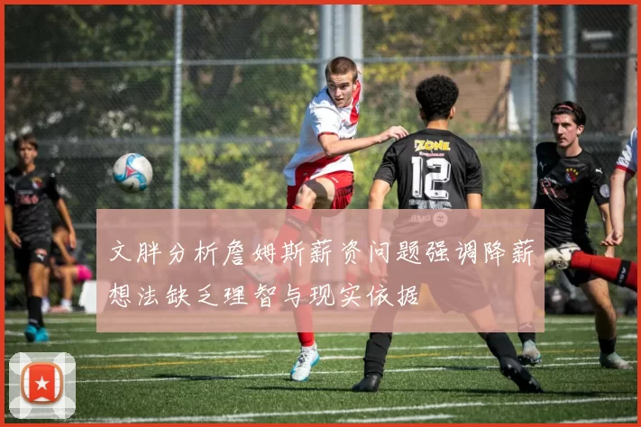 文胖分析詹姆斯薪资问题强调降薪想法缺乏理智与现实依据