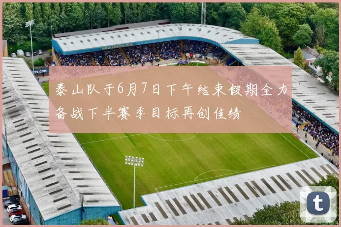 泰山队于6月7日下午结束假期全力备战下半赛季目标再创佳绩