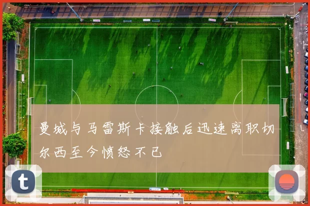 曼城与马雷斯卡接触后迅速离职切尔西至今愤怒不已