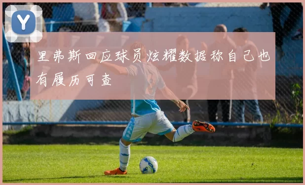 里弗斯回应球员炫耀数据称自己也有履历可查