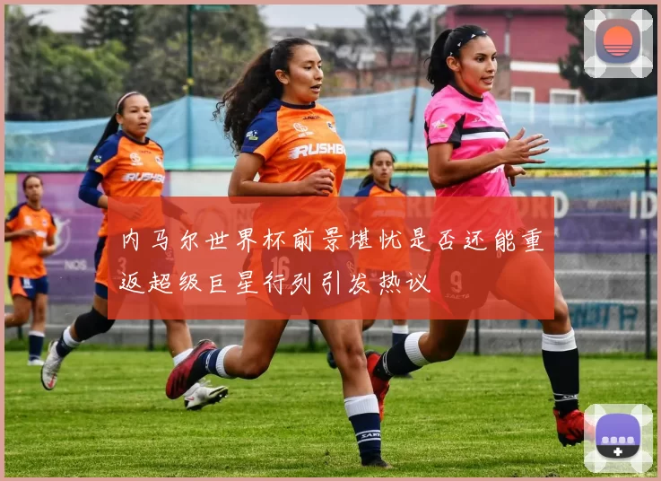 内马尔世界杯前景堪忧是否还能重返超级巨星行列引发热议