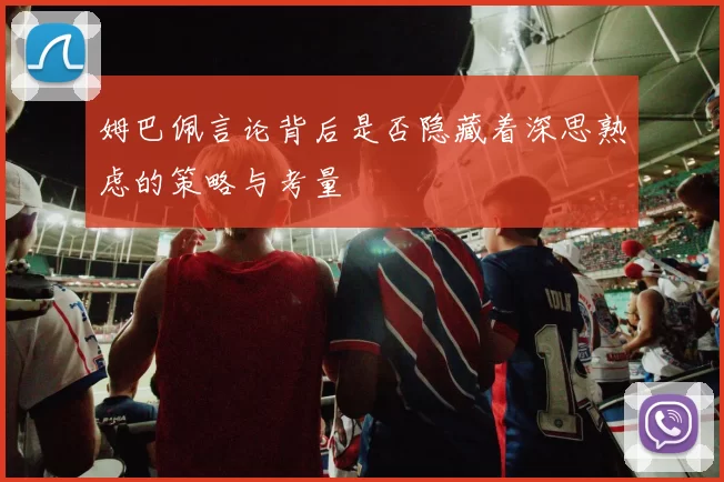 姆巴佩言论背后是否隐藏着深思熟虑的策略与考量